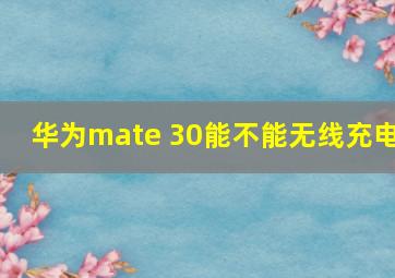 华为mate 30能不能无线充电